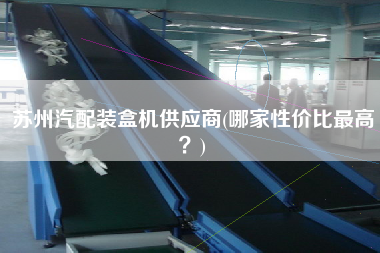 蘇州汽配裝盒機(jī)供應(yīng)商(哪家性價(jià)比z高？)
