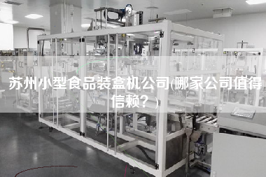 蘇州小型食品裝盒機(jī)公司(哪家公司值得信賴？)