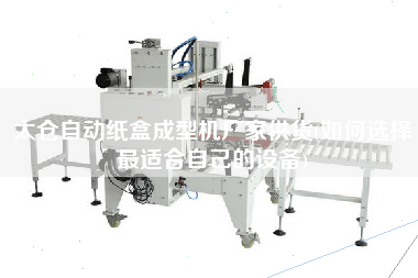太倉(cāng)自動(dòng)紙盒成型機(jī)廠家供貨(如何選擇z適合自己的設(shè)備)