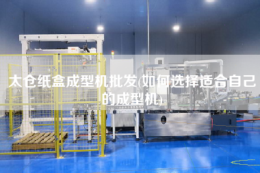 太倉紙盒成型機批發(fā)(如何選擇適合自己的成型機)