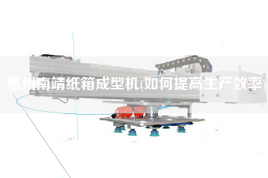 惠州南靖紙箱成型機(如何提高生產(chǎn)效率)