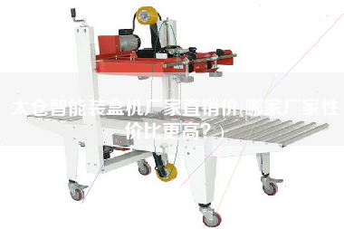 太倉(cāng)智能裝盒機(jī)廠家直銷(xiāo)價(jià)(哪家廠家性價(jià)比z高？)