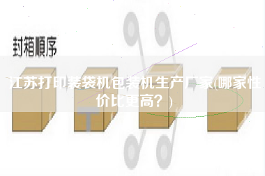 江蘇打印裝袋機包裝機生產廠家(哪家性價比z高？)