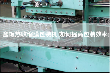 盒飯熱收縮膜包裝機(如何提高包裝效率)