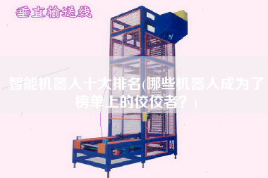 智能機(jī)器人十大排名(哪些機(jī)器人成為了榜單上的佼佼者？)