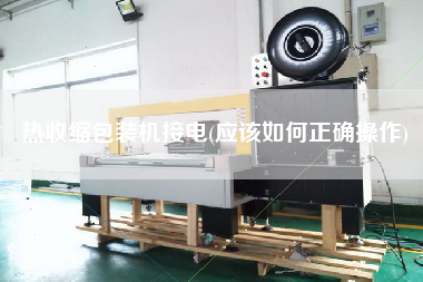 熱收縮包裝機(jī)接電(應(yīng)該如何正確操作)