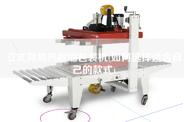 立式簡易熱收縮包裝機(jī)(如何選擇適合自己的款式)