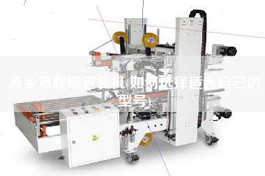 新鄉(xiāng)熱收縮包裝機(jī)(如何選擇適合自己的型號(hào))