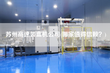 蘇州高速裝盒機(jī)公司(哪家值得信賴？)