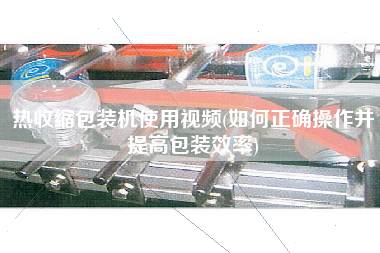 熱收縮包裝機使用視頻(如何正確操作并提高包裝效率)