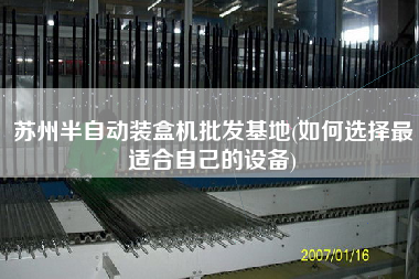 蘇州半自動(dòng)裝盒機(jī)批發(fā)基地(如何選擇z適合自己的設(shè)備)