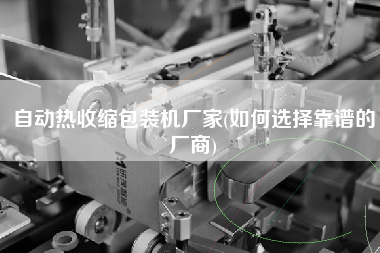 自動熱收縮包裝機廠家(如何選擇靠譜的廠商)
