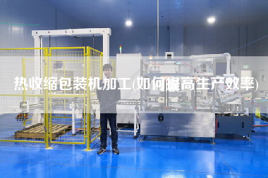 熱收縮包裝機(jī)加工(如何提高生產(chǎn)效率)