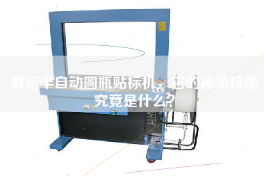 解密半自動(dòng)圓瓶貼標(biāo)機(jī)，它的神秘技能究竟是什么？