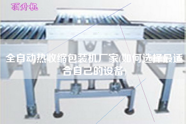 全自動(dòng)熱收縮包裝機(jī)廠家(如何選擇z適合自己的設(shè)備)