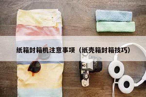 紙箱封箱機(jī)注意事項（紙殼箱封箱技巧）